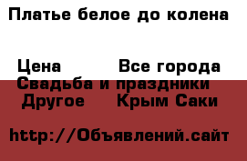 Платье белое до колена › Цена ­ 800 - Все города Свадьба и праздники » Другое   . Крым,Саки